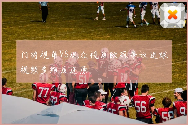 门将视角VS观众视角欧冠争议进球视频多维度还原