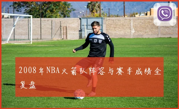 2008年NBA火箭队阵容与赛季成绩全复盘