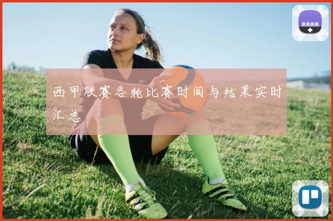 西甲联赛各轮比赛时间与结果实时汇总