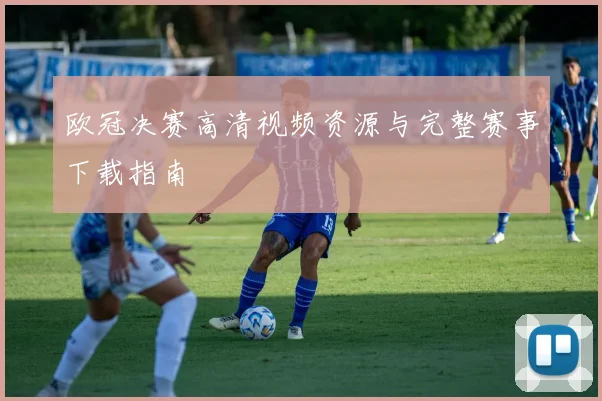 欧冠决赛高清视频资源与完整赛事下载指南