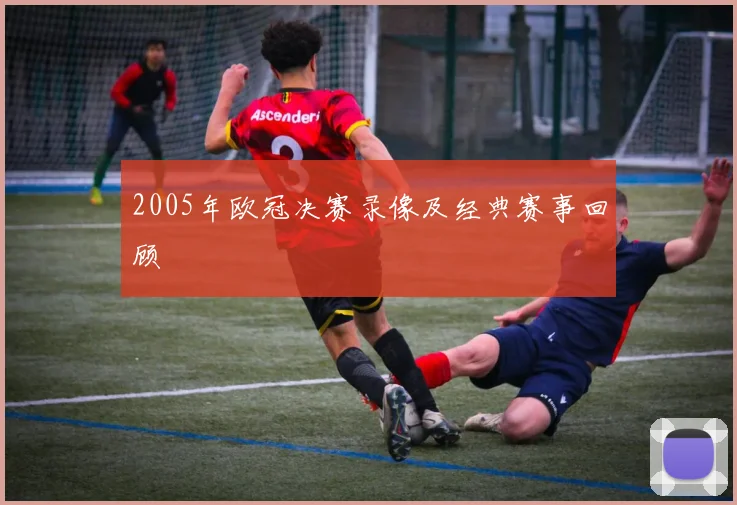 2005年欧冠决赛录像及经典赛事回顾