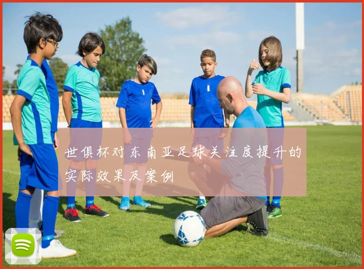 世俱杯对东南亚足球关注度提升的实际效果及案例