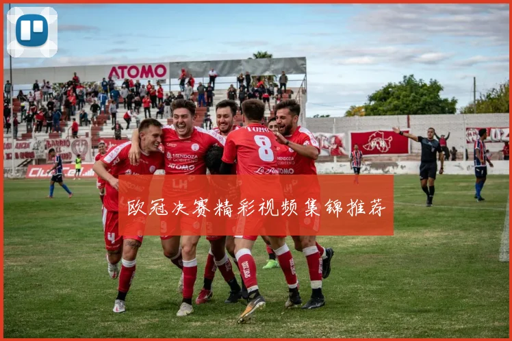 欧冠决赛精彩视频集锦推荐